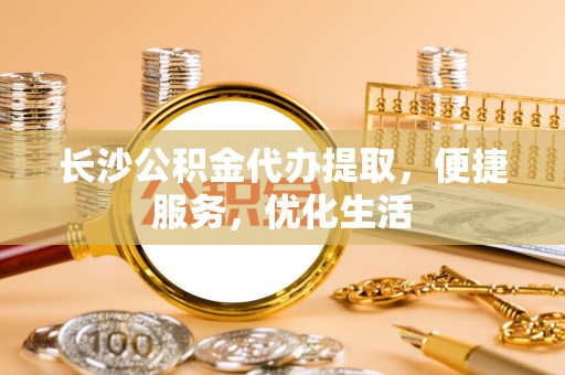 元谋长沙公积金代办提取，便捷服务，优化生活