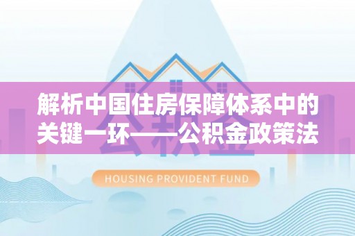 元谋解析中国住房保障体系中的关键一环——公积金政策法规的演变与影响