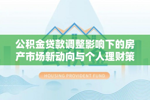 元谋公积金贷款调整影响下的房产市场新动向与个人理财策略