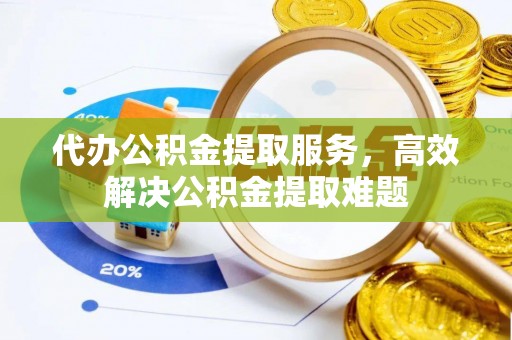 元谋代办公积金提取服务，高效解决公积金提取难题