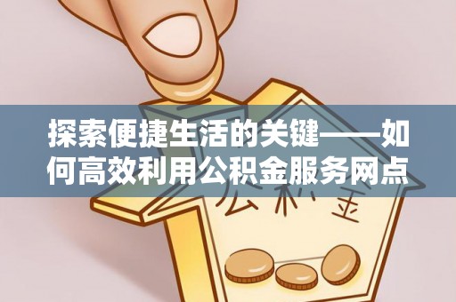 元谋探索便捷生活的关键——如何高效利用公积金服务网点查询功能