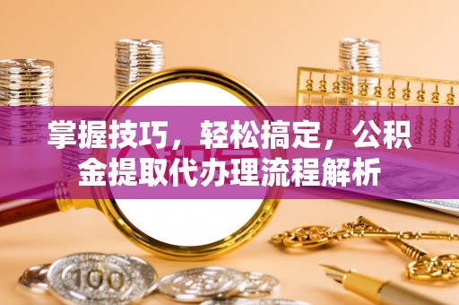 元谋掌握技巧，轻松搞定，公积金提取代办理流程解析