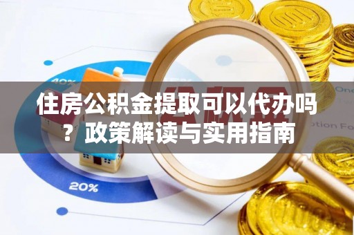 元谋住房公积金提取可以代办吗？政策解读与实用指南