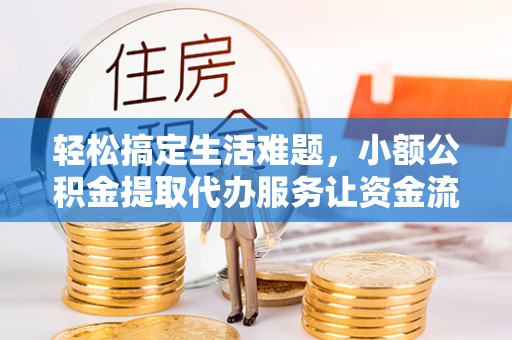 元谋轻松搞定生活难题，小额公积金提取代办服务让资金流转更便捷