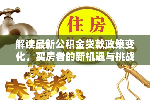 元谋解读最新公积金贷款政策变化，买房者的新机遇与挑战