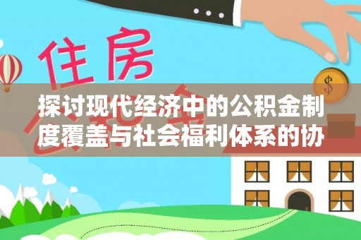 元谋探讨现代经济中的公积金制度覆盖与社会福利体系的协同发展