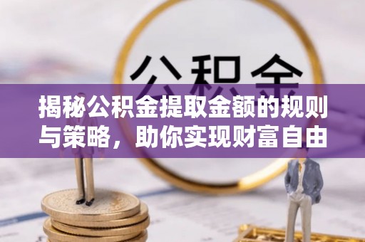 元谋揭秘公积金提取金额的规则与策略，助你实现财富自由