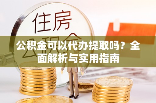 元谋公积金可以代办提取吗？全面解析与实用指南
