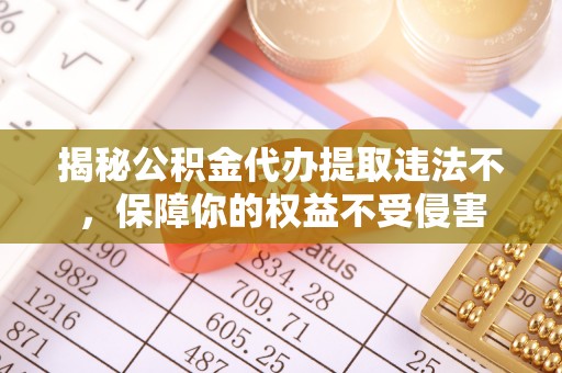 元谋揭秘公积金代办提取违法不，保障你的权益不受侵害