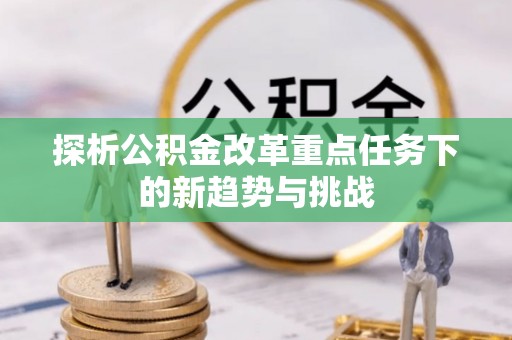元谋探析公积金改革重点任务下的新趋势与挑战