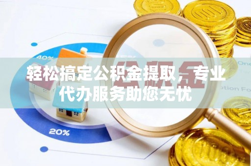 元谋轻松搞定公积金提取，专业代办服务助您无忧