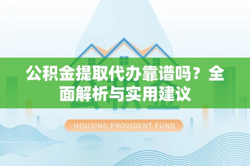 元谋公积金提取代办靠谱吗？全面解析与实用建议