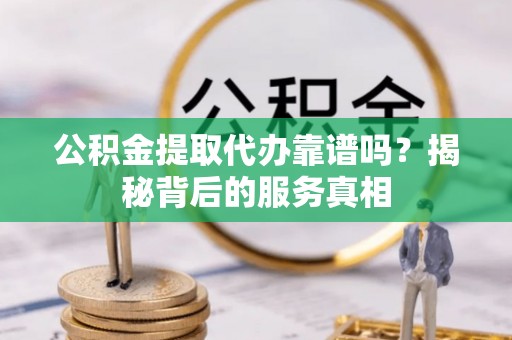 元谋公积金提取代办靠谱吗？揭秘背后的服务真相