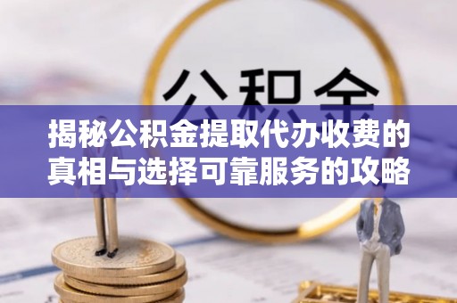 元谋揭秘公积金提取代办收费的真相与选择可靠服务的攻略