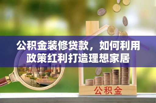 元谋公积金装修贷款，如何利用政策红利打造理想家居
