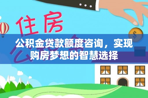 元谋公积金贷款额度咨询，实现购房梦想的智慧选择