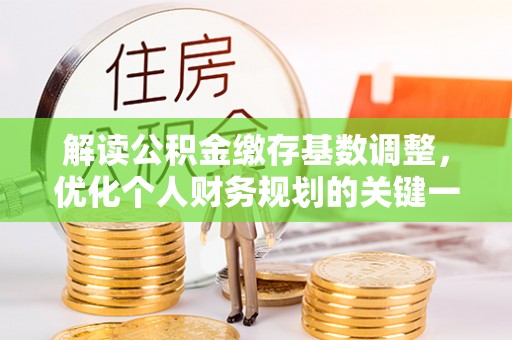 元谋解读公积金缴存基数调整，优化个人财务规划的关键一步