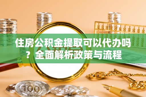 元谋住房公积金提取可以代办吗？全面解析政策与流程