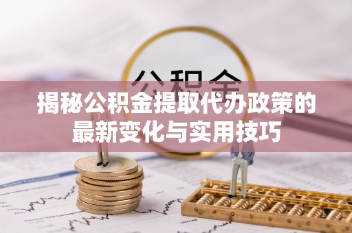 元谋揭秘公积金提取代办政策的最新变化与实用技巧