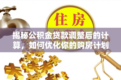 元谋揭秘公积金贷款调整后的计算，如何优化你的购房计划