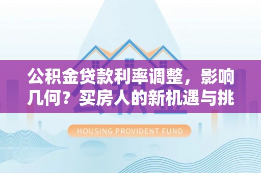 元谋公积金贷款利率调整，影响几何？买房人的新机遇与挑战