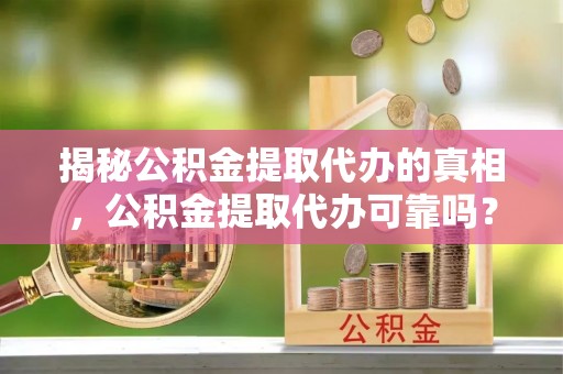 元谋揭秘公积金提取代办的真相，公积金提取代办可靠吗？