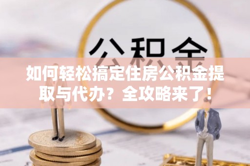 元谋如何轻松搞定住房公积金提取与代办？全攻略来了！