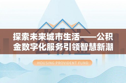 元谋探索未来城市生活——公积金数字化服务引领智慧新潮流