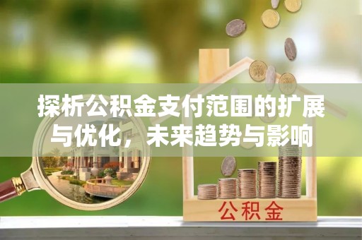 元谋探析公积金支付范围的扩展与优化，未来趋势与影响