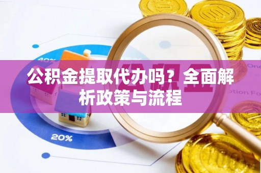 元谋公积金提取代办吗？全面解析政策与流程