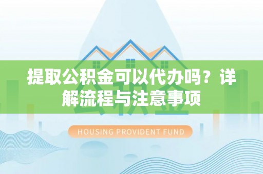 元谋提取公积金可以代办吗？详解流程与注意事项