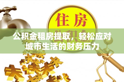 元谋公积金租房提取，轻松应对城市生活的财务压力