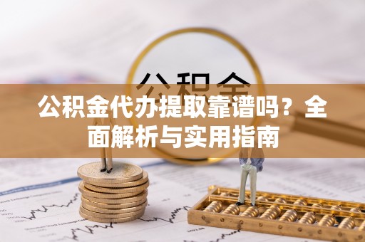 元谋公积金代办提取靠谱吗？全面解析与实用指南