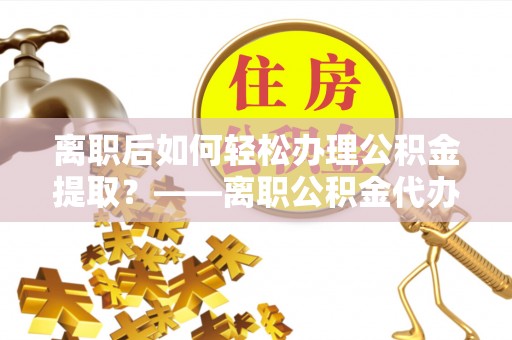 元谋离职后如何轻松办理公积金提取？——离职公积金代办提取服务详解