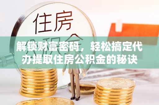 元谋解锁财富密码，轻松搞定代办提取住房公积金的秘诀