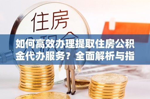 元谋如何高效办理提取住房公积金代办服务？全面解析与指南