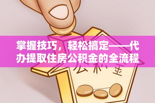 元谋掌握技巧，轻松搞定——代办提取住房公积金的全流程解析