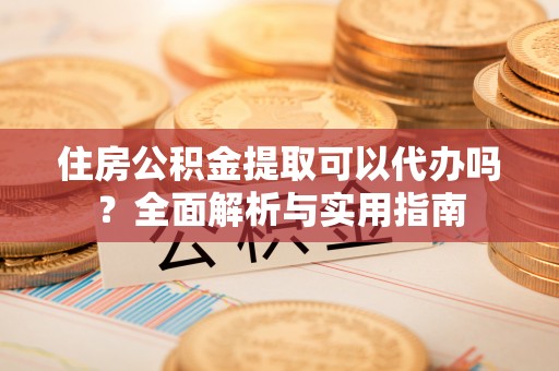 元谋住房公积金提取可以代办吗？全面解析与实用指南