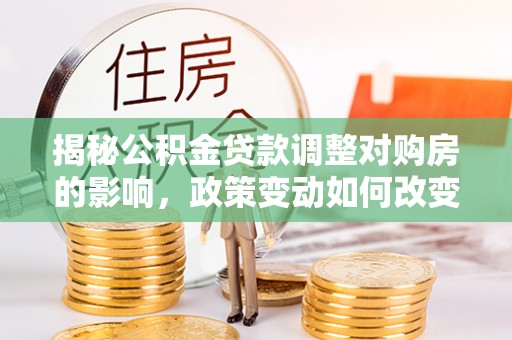 元谋揭秘公积金贷款调整对购房的影响，政策变动如何改变你的买房计划