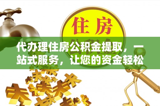 元谋代办理住房公积金提取，一站式服务，让您的资金轻松到账