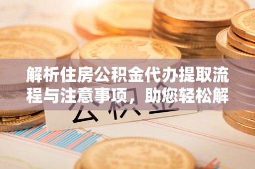 元谋解析住房公积金代办提取流程与注意事项，助您轻松解决资金难题