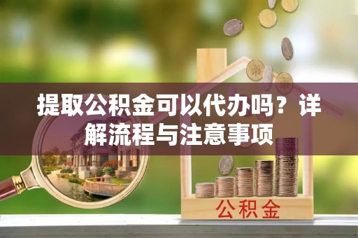 元谋提取公积金可以代办吗？详解流程与注意事项