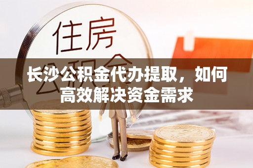 元谋长沙公积金代办提取，如何高效解决资金需求