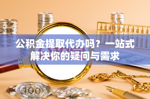 元谋公积金提取代办吗？一站式解决你的疑问与需求