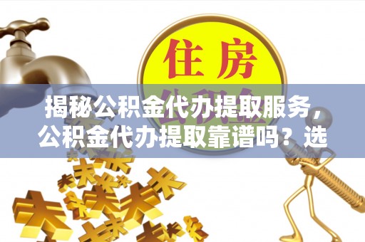 元谋揭秘公积金代办提取服务，公积金代办提取靠谱吗？选择前你需要知道这些！