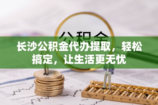 元谋长沙公积金代办提取，轻松搞定，让生活更无忧