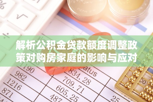 元谋解析公积金贷款额度调整政策对购房家庭的影响与应对策略