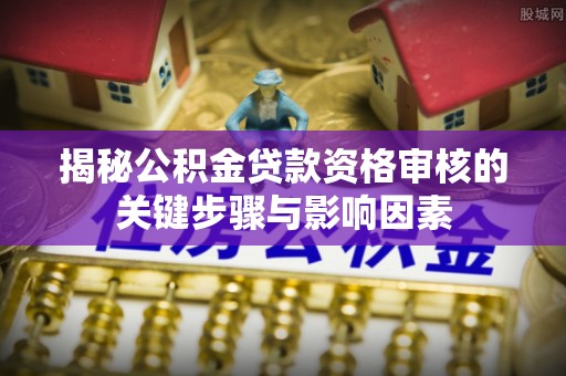 元谋揭秘公积金贷款资格审核的关键步骤与影响因素