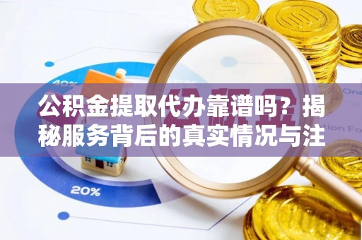 元谋公积金提取代办靠谱吗？揭秘服务背后的真实情况与注意事项