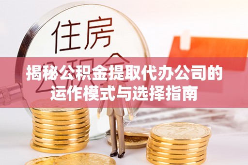 元谋揭秘公积金提取代办公司的运作模式与选择指南